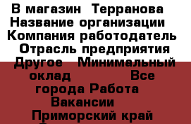 В магазин "Терранова › Название организации ­ Компания-работодатель › Отрасль предприятия ­ Другое › Минимальный оклад ­ 15 000 - Все города Работа » Вакансии   . Приморский край,Владивосток г.